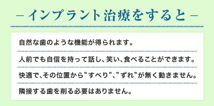 インプラント治療をすると　自然な歯のような機能が得られます。　人前でも自信を持って話し、笑い、食べることができます。　快適で、その位置から”すべり”、”ずれ”が無く動きません。　隣接する歯を削る必要はありません。